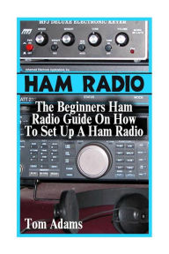 Title: Ham Radio: The Beginners Ham Radio Guide On How To Set Up A Ham Radio, Author: Tom Adams