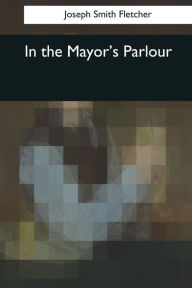 Title: In the Mayor's Parlour, Author: Joseph Smith Fletcher