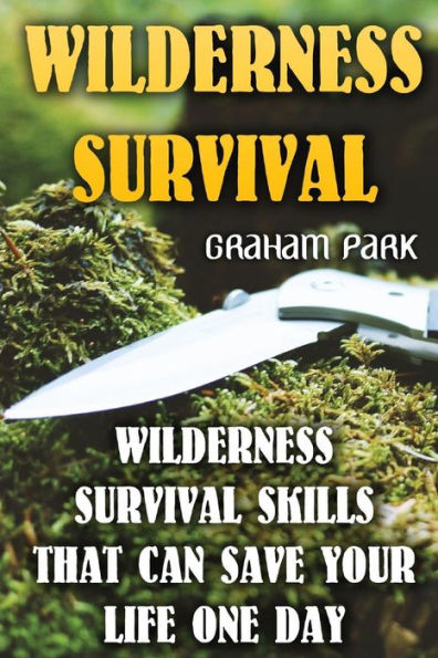 Wilderness Survival: Wilderness Survival Skills That Can Save Your Life One Day