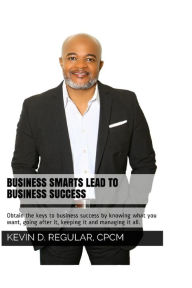 Title: Business Smarts Lead To Business Success: Obtain the keys to business success by knowing what you want, going after it, keeping it and managing it all., Author: Kevin D Regular CPCM
