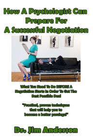 Title: How A Psychologist Can Prepare For A Successful Negotiation: What You Need To Do BEFORE A Negotiation Starts In Order To Get The Best Possible Outcome, Author: Jim Anderson