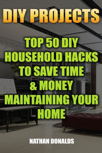 DIY Projects: Top 50 DIY Household Hacks To Save Time & Money Maintaining Your Home: (Household Essentials, Household Decorations, Household Supplies)