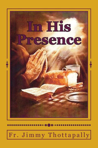 In His Presence: "Prayers of Various Saints, Divine Mercy, Liturgical Seasons, and Exposition of the Blessed Sacrament"