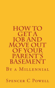 Title: How To Get A job and Move Out of Your Parent's Basement: By a Millennial, Author: Spencer C Powell