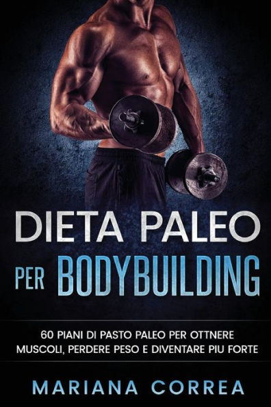 DIETA PALEO Per BODYBUILDING: 60 PIANI DI PASTO PALEO PER OTTNERE MUSCOLI, PERDERE PESO e DIVENTARE PIU FORTE