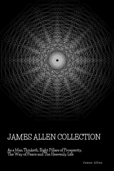James Allen Collection: As a Man Thinketh, Eight Pillars of Prosperity, The Way Peace and Heavenly Life