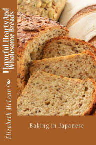 Title: Flavorful, Hearty And Wholesome Breads: Baking in Japanese, Author: Elizabeth Alena McLean