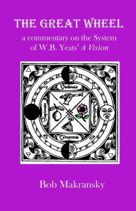 Title: The Great Wheel: a commentary on the System of W.B. Yeats' A Vision, Author: Bob Makransky