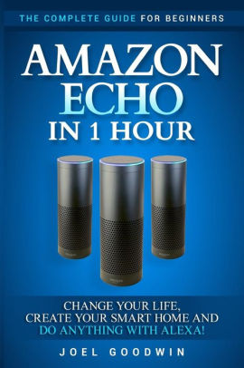 Amazon Echo in 1 Hour: The Complete Guide for Beginners - Change Your Life, Create Your Smart Home and Do Anything with Alexa!