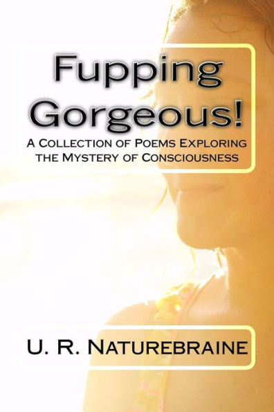 Fupping Gorgeous!: A Collection of Poems Exploring the Mystery of Consciousness