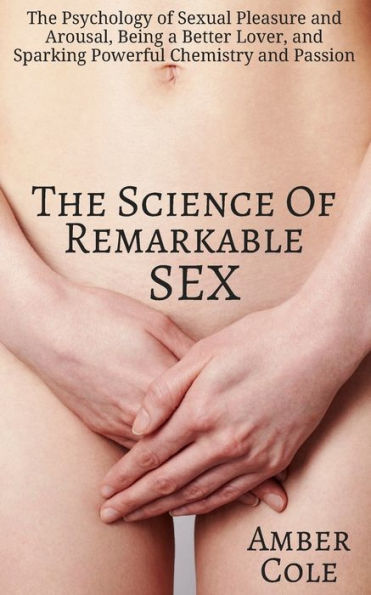 The Science of Remarkable Sex: The Psychology of Sexual Pleasure and Arousal, Being a Better Lover, and Sparking Powerful Chemistry and Passion