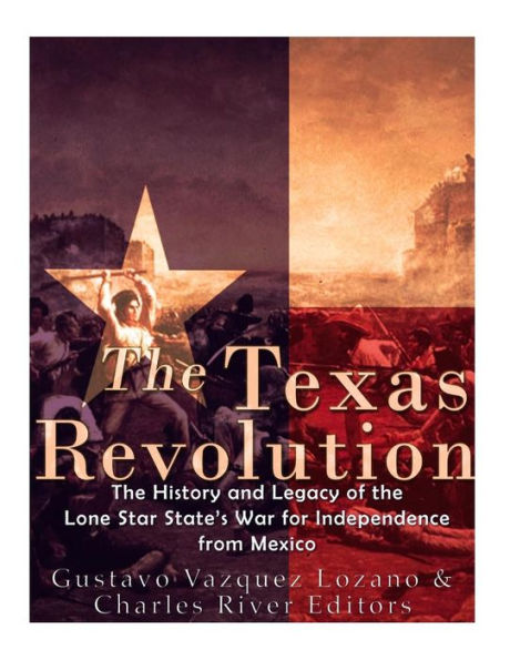 The Texas Revolution: The History and Legacy of the Lone Star State's War for Independence from Mexico