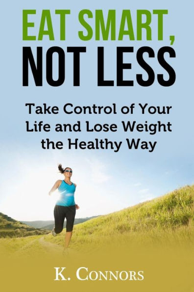 Eat Smart, Not Less: Take Control of Your Life and Lose Weight the Healthy Way