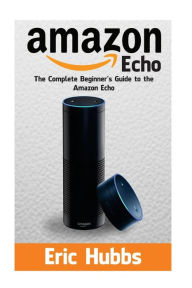 Title: Amazon Echo: The Complete Beginners Guide to the Amazon Echo, Author: Eric Hubbs