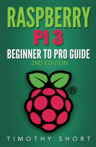 Title: Raspberry Pi 3: Beginner to Pro Guide: : (Raspberry Pi 3, Python, Programming), Author: Timothy Short