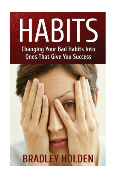 Habits: Changing Your Bad Habits into Ones That Give You Success