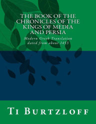 Title: The Book of the Chronicles of the Kings of Media and Persia: Modern Greek Translation Dated from about 1453, Author: Ti Burtzloff