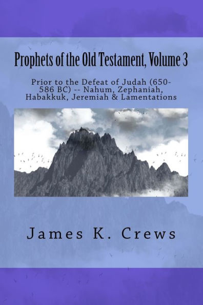Prophets of the Old Testament, Volume 3: Prior to the Defeat of Judah (650-586 BC) -- Nahum, Zephaniah, Habakkuk, Jeremiah & Lamentations