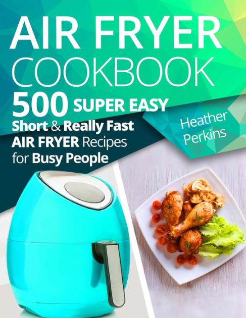 Air Fryer Cookbook: 500 Super Easy, Short and Really Fast Air Fryer ...