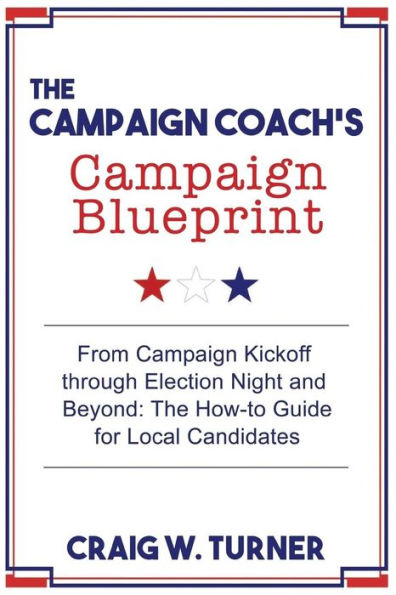 The Campaign Coach's Campaign Blueprint: From campaign kickoff through Election Night and beyond: the how-to guide for local candidates