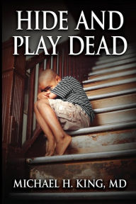 Title: Hide and Play Dead: From Memoir to Real-Time Healing, Author: Michael Holloway King MD