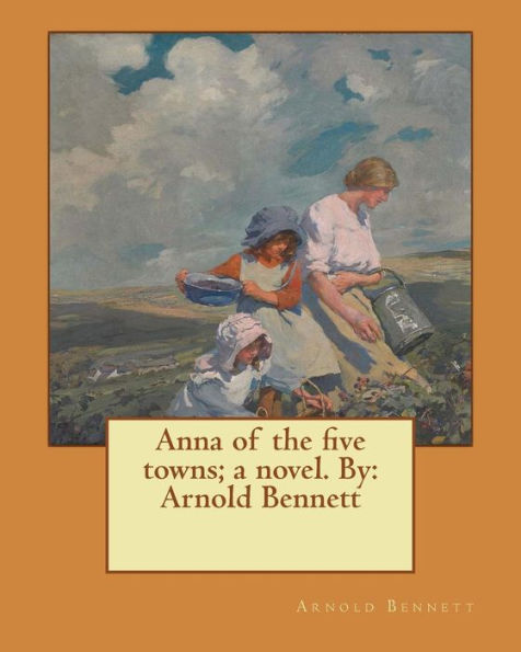 Anna of the five towns; a novel. By: Arnold Bennett