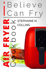 Title: Air Fryer Cookbook: I Believe I Can Fry: Air Fryer Recipes with Serving Sizes, Nutritional Information and Pictures (Includes Paleo, Low Oil, Tasty and Healthy Meals & Snacks), Author: Stephanie N Collins