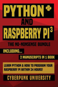 Title: Python & Raspberry Pi 3: The No-Nonsense Bundle: Learn Python & How To Program Your Raspberry Pi Within 24 Hours!, Author: Cyberpunk University