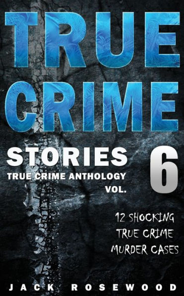 True Crime Stories Volume 6: 12 Shocking True Crime Murder Cases