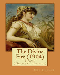 Title: The Divine Fire (1904). By: May Sinclair: Novel (Original Classics), Author: May Sinclair