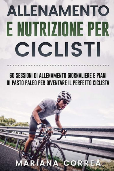 ALLENAMENTO e NUTRIZIONE PER CICLISTI: 60 SESSIONI DI ALLENAMENTO GIORNALIERE E PIANI DI PASTO PALEO PER DIVENTARE Il PERFETTO CICLISTA