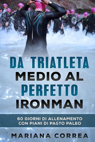 Title: Da TRIATLETA MEDIO AL PERFETTO IRONMAN: 60 GIORNI DI ALLENAMENTO CON PIANI Di PASTO PALEO, Author: Mariana Correa