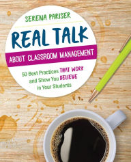 Title: Real Talk About Classroom Management: 50 Best Practices That Work and Show You Believe in Your Students / Edition 1, Author: Serena Pariser