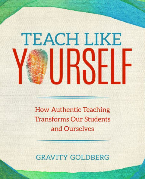 Teach Like Yourself: How Authentic Teaching Transforms Our Students and Ourselves