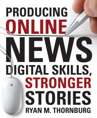 Title: Producing Online News: Digital Skills, Stronger Stories, Author: Ryan M. Thornburg