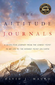 Title: The Altitude Journals: A Seven-Year Journey from the Lowest Point in My Life to the Highest Point on Earth, Author: David J. Mauro