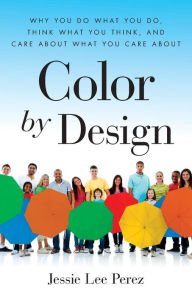 Title: Color By Design: Why You Do What You Do, Think What You Think, and Care about What You Care About, Author: Jessie Lee Perez