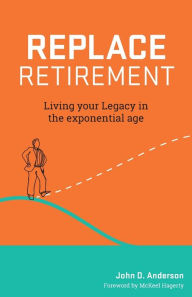 Title: Replace Retirement: Living Your Legacy in the Exponential Age, Author: John Anderson