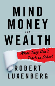 Title: Mind, Money, And Wealth: What They Don't Teach in School, Author: Robert Luxenberg