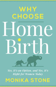 Title: Why Choose Home Birth: Yes, It's an Option, And Yes, It's Right for Women Today, Author: Monika Stone