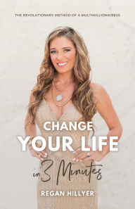 Title: Change Your Life in 3 Minutes: The Revolutionary Method of a Multimillionairess, Author: Regan Hillyer