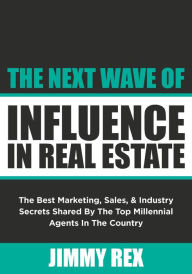 Title: The Next Wave of Influence in Real Estate: The Best Marketing, Sales, and Industry Secrets Shared by the Top Millennia, Author: Jimmy Rex