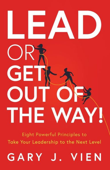 Lead or Get Out of the Way!: Eight Powerful Principles to Take Your Leadership Next Level