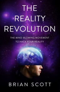 Title: The Reality Revolution: The Mind-Blowing Movement to Hack Your Reality, Author: Brian Scott