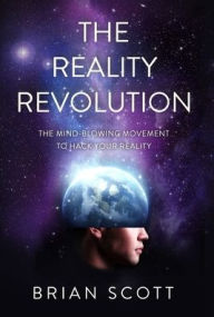 Title: The Reality Revolution: The Mind-Blowing Movement to Hack Your Reality, Author: Brian Scott