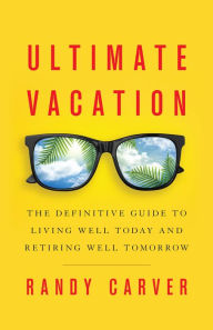 Title: Ultimate Vacation: The Definitive Guide to Living Well Today and Retiring Well Tomorrow, Author: Randy Carver