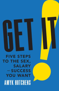 Title: Get It: Five Steps to the Sex, Salary and Success You Want, Author: AmyK Hutchens