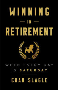 Title: Winning in Retirement: When Every Day Is Saturday, Author: Chad Slagle