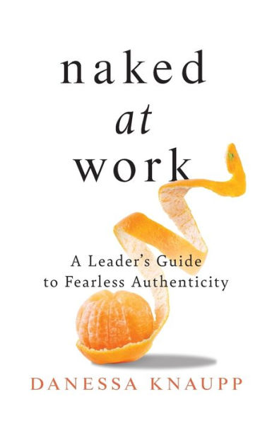 Naked at Work: A Leader's Guide to Fearless Authenticity