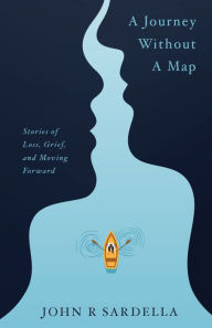 Title: A Journey without a Map: Stories of Loss, Grief, and Moving Forward, Author: John R Sardella